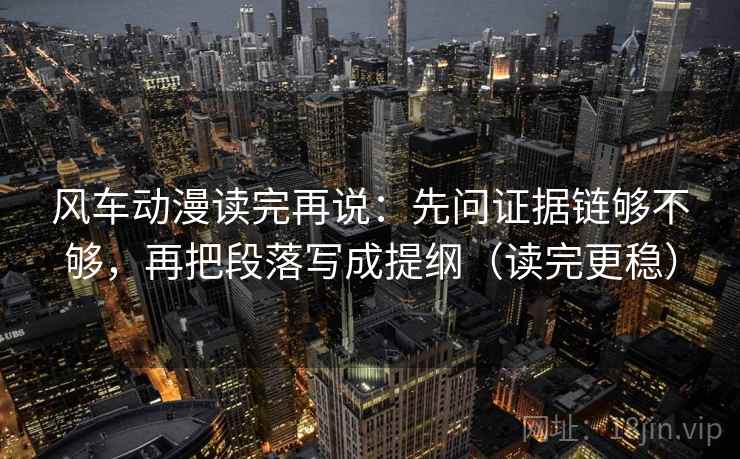 风车动漫读完再说:先问证据链够不够,再把段落写成提纲(读完更稳) 风车动漫读完再说:先问证据链够不够,再把段落写成提纲(读完更稳)