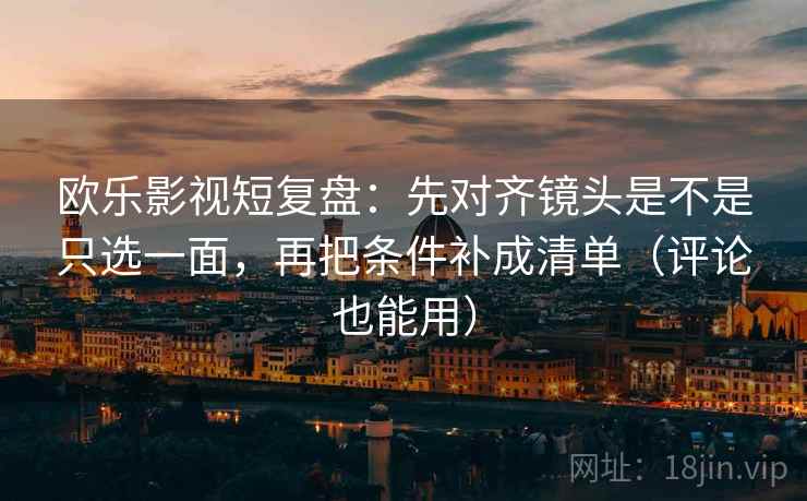 欧乐影视短复盘:先对齐镜头是不是只选一面,再把条件补成清单(评论也能用) 欧乐影视短复盘:先对齐镜头是不是只选一面,再把条件补成清单(评论也能用)