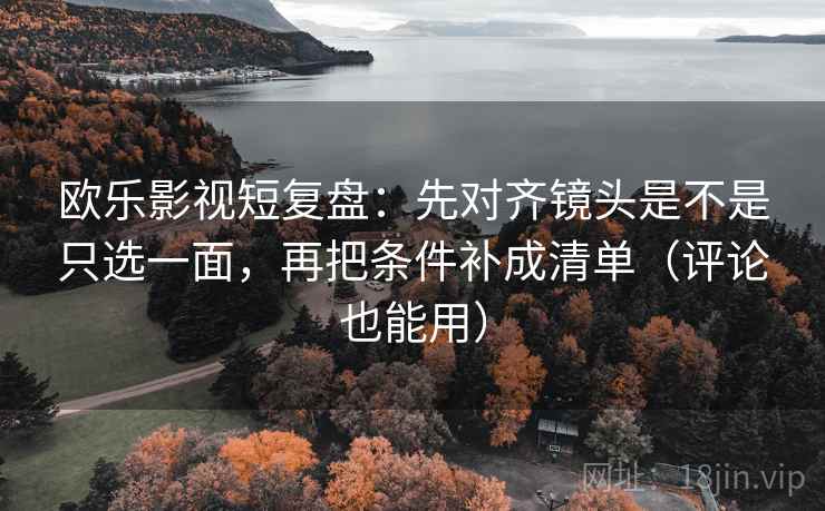 欧乐影视短复盘：先对齐镜头是不是只选一面，再把条件补成清单（评论也能用）