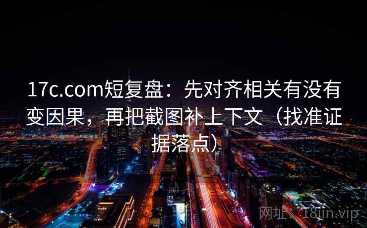 17c.com短复盘：先对齐相关有没有变因果，再把截图补上下文（找准证据落点）