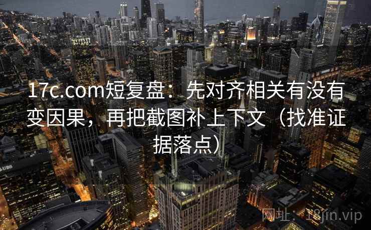 17c.com短复盘：先对齐相关有没有变因果，再把截图补上下文（找准证据落点）