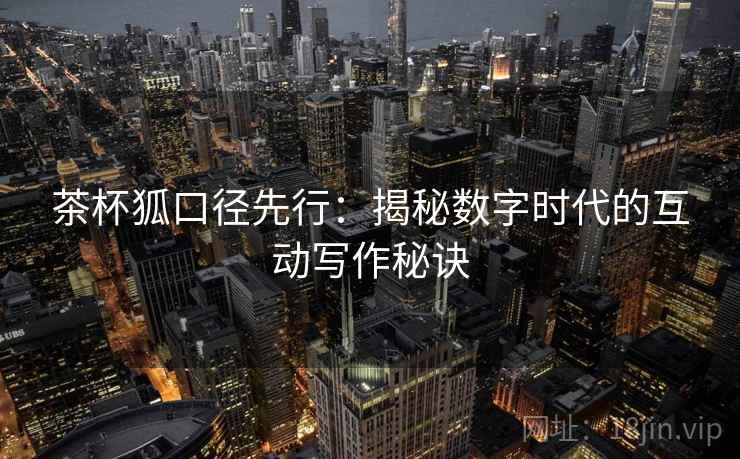 茶杯狐口径先行：揭秘数字时代的互动写作秘诀