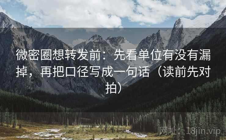 微密圈想转发前：先看单位有没有漏掉，再把口径写成一句话（读前先对拍）