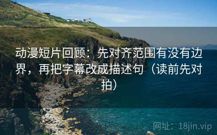 动漫短片回顾：先对齐范围有没有边界，再把字幕改成描述句（读前先对拍）