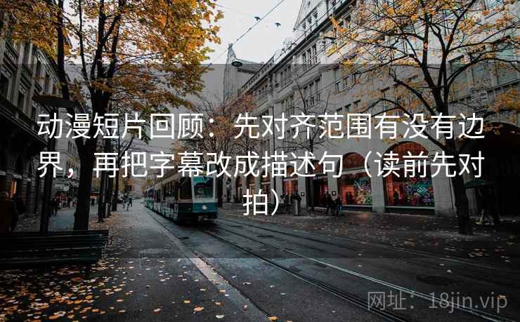 动漫短片回顾:先对齐范围有没有边界,再把字幕改成描述句(读前先对拍) 动漫短片回顾:先对齐范围有没有边界,再把字幕改成描述句(读前先对拍)