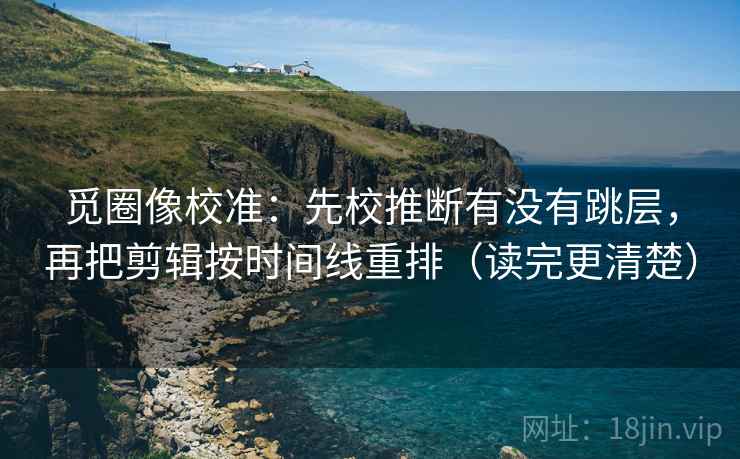 觅圈像校准:先校推断有没有跳层,再把剪辑按时间线重排(读完更清楚) 觅圈像校准:先校推断有没有跳层,再把剪辑按时间线重排(读完更清楚)