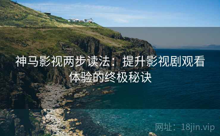 神马影视两步读法:提升影视剧观看体验的终极秘诀 神马影视两步读法:提升影视剧观看体验的终极秘诀