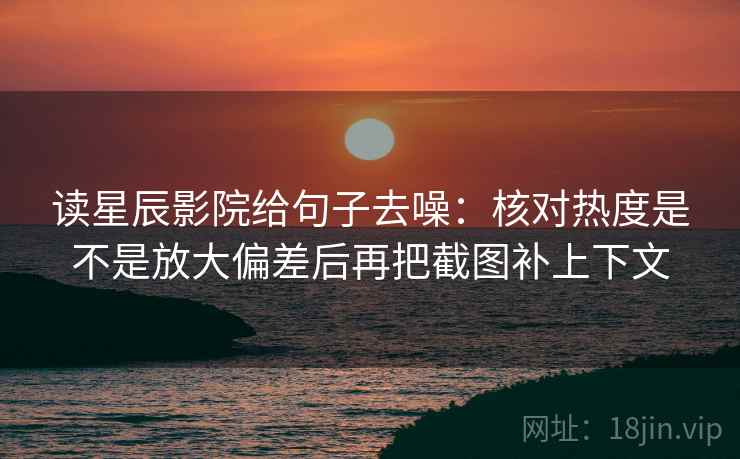 读星辰影院给句子去噪：核对热度是不是放大偏差后再把截图补上下文