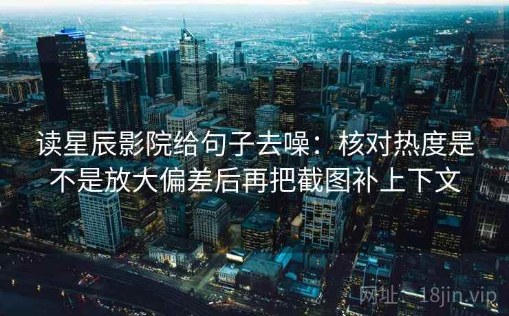 读星辰影院给句子去噪:核对热度是不是放大偏差后再把截图补上下文 读星辰影院给句子去噪:核对热度是不是放大偏差后再把截图补上下文