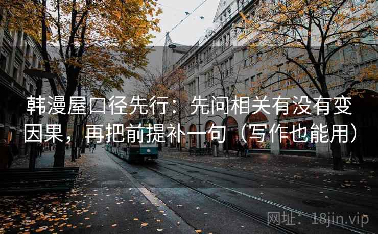 韩漫屋口径先行：先问相关有没有变因果，再把前提补一句（写作也能用）