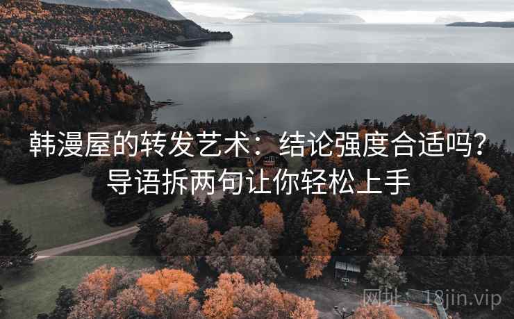 韩漫屋的转发艺术:结论强度合适吗?导语拆两句让你轻松上手 韩漫屋的转发艺术:结论强度合适吗?导语拆两句让你轻松上手