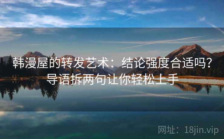韩漫屋的转发艺术：结论强度合适吗？导语拆两句让你轻松上手