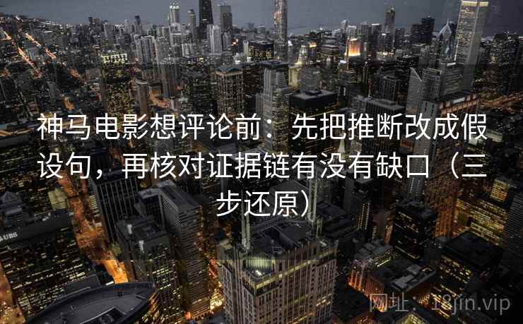 神马电影想评论前：先把推断改成假设句，再核对证据链有没有缺口（三步还原）