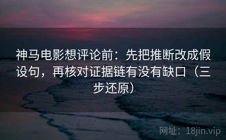 神马电影想评论前：先把推断改成假设句，再核对证据链有没有缺口（三步还原）