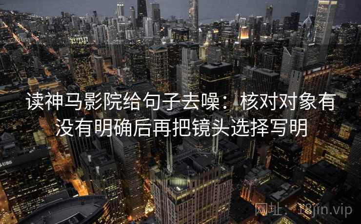 读神马影院给句子去噪：核对对象有没有明确后再把镜头选择写明