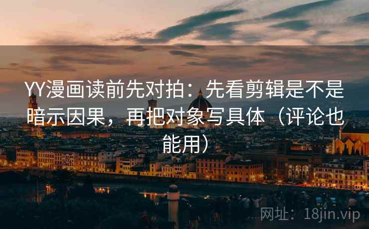 YY漫画读前先对拍:先看剪辑是不是暗示因果,再把对象写具体(评论也能用) YY漫画读前先对拍:先看剪辑是不是暗示因果,再把对象写具体(评论也能用)