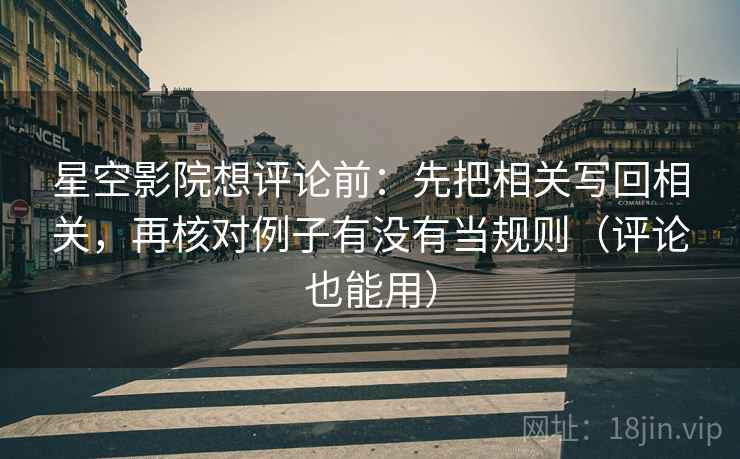星空影院想评论前:先把相关写回相关,再核对例子有没有当规则(评论也能用)