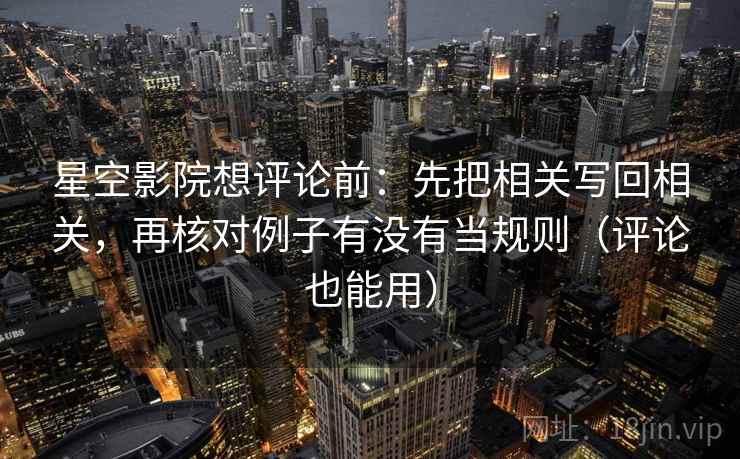 星空影院想评论前：先把相关写回相关，再核对例子有没有当规则（评论也能用）