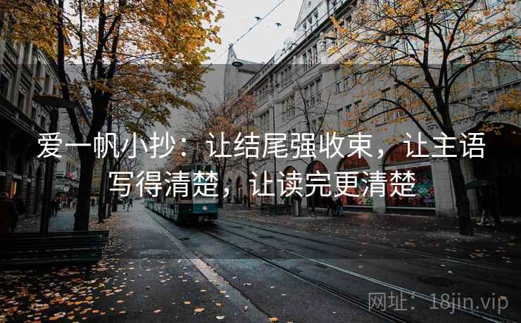 爱一帆小抄：让结尾强收束，让主语写得清楚，让读完更清楚
