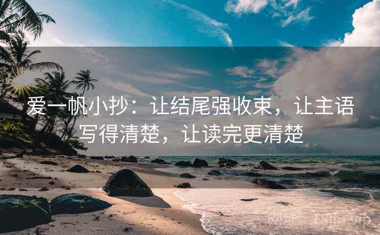 爱一帆小抄：让结尾强收束，让主语写得清楚，让读完更清楚