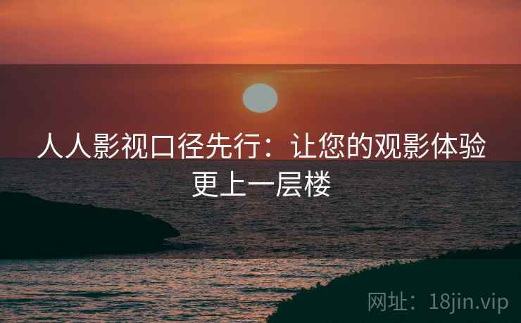 人人影视口径先行：让您的观影体验更上一层楼