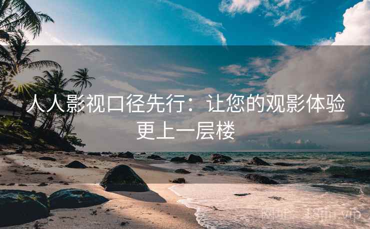 人人影视口径先行：让您的观影体验更上一层楼