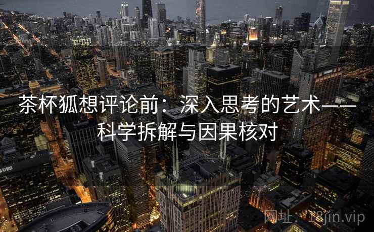 茶杯狐想评论前:深入思考的艺术——科学拆解与因果核对 茶杯狐想评论前:深入思考的艺术——科学拆解与因果核对