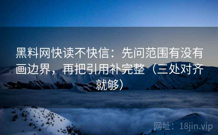 黑料网快读不快信:先问范围有没有画边界,再把引用补完整(三处对齐就够) 黑料网快读不快信:先问范围有没有画边界,再把引用补完整(三处对齐就够)