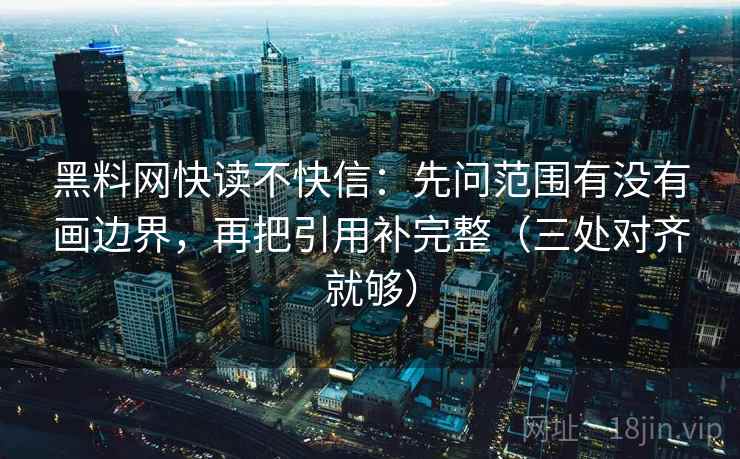 黑料网快读不快信:先问范围有没有画边界,再把引用补完整(三处对齐就够)