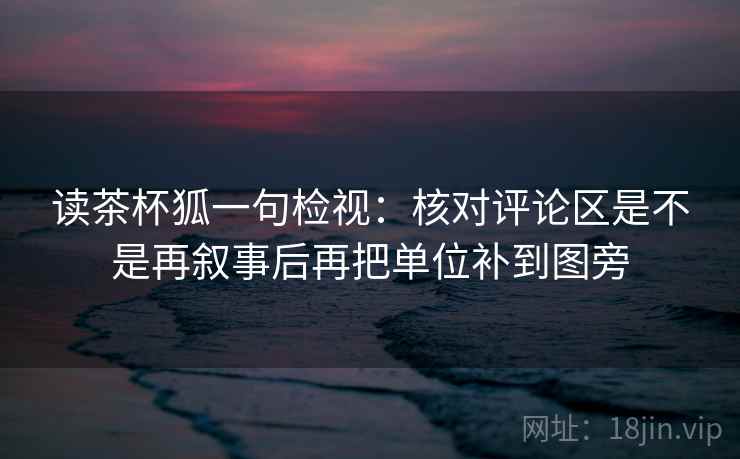 读茶杯狐一句检视:核对评论区是不是再叙事后再把单位补到图旁 读茶杯狐一句检视:核对评论区是不是再叙事后再把单位补到图旁