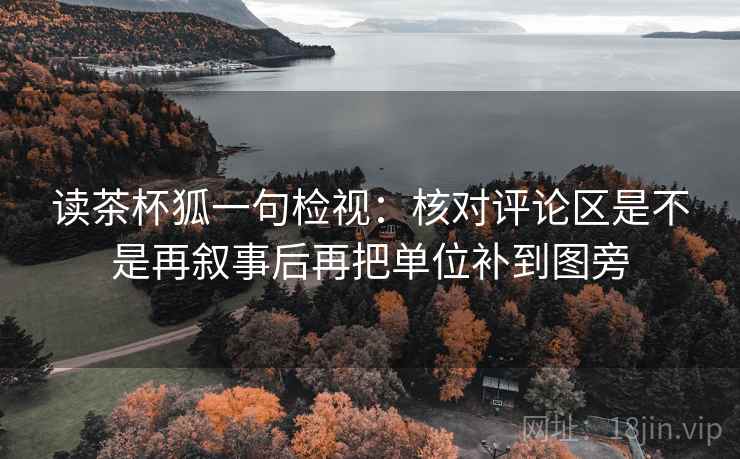 读茶杯狐一句检视:核对评论区是不是再叙事后再把单位补到图旁 读茶杯狐一句检视:核对评论区是不是再叙事后再把单位补到图旁