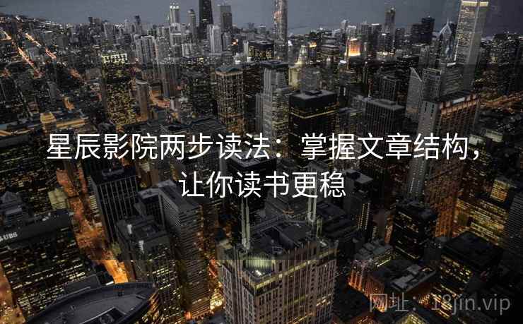 星辰影院两步读法：掌握文章结构，让你读书更稳
