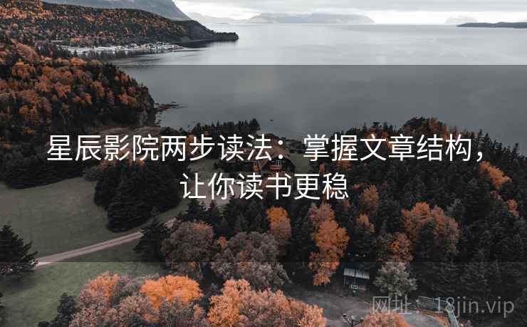 星辰影院两步读法：掌握文章结构，让你读书更稳