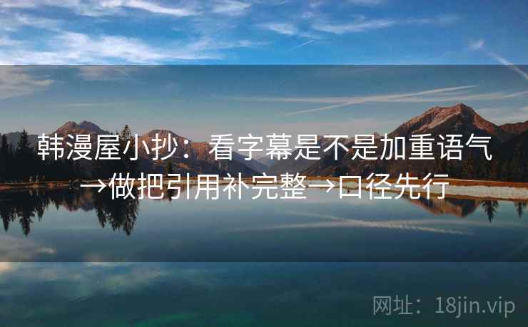 韩漫屋小抄：看字幕是不是加重语气→做把引用补完整→口径先行