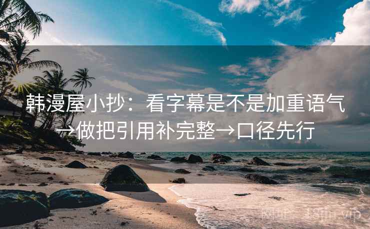韩漫屋小抄：看字幕是不是加重语气→做把引用补完整→口径先行