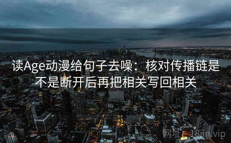 读Age动漫给句子去噪:核对传播链是不是断开后再把相关写回相关 读Age动漫给句子去噪:核对传播链是不是断开后再把相关写回相关