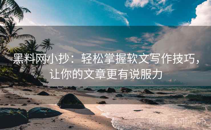黑料网小抄：轻松掌握软文写作技巧，让你的文章更有说服力