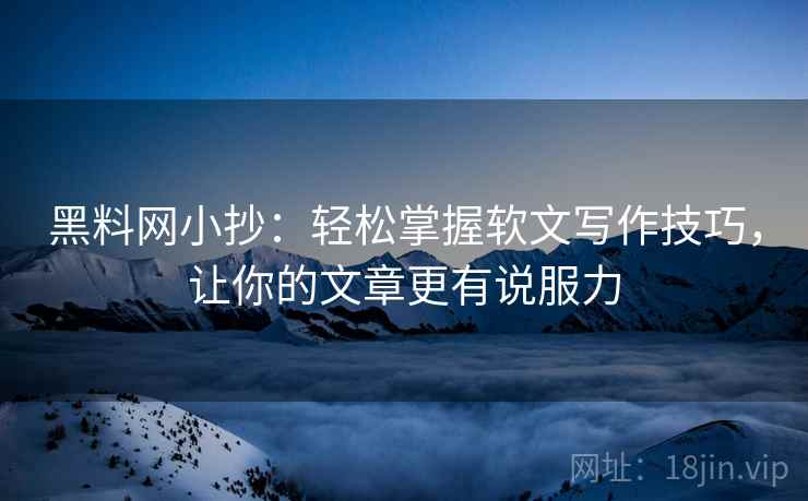 黑料网小抄:轻松掌握软文写作技巧,让你的文章更有说服力 黑料网小抄:轻松掌握软文写作技巧,让你的文章更有说服力