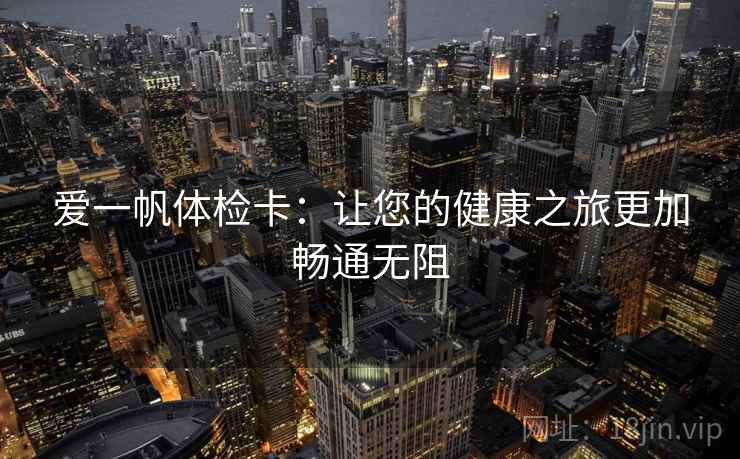 爱一帆体检卡:让您的健康之旅更加畅通无阻