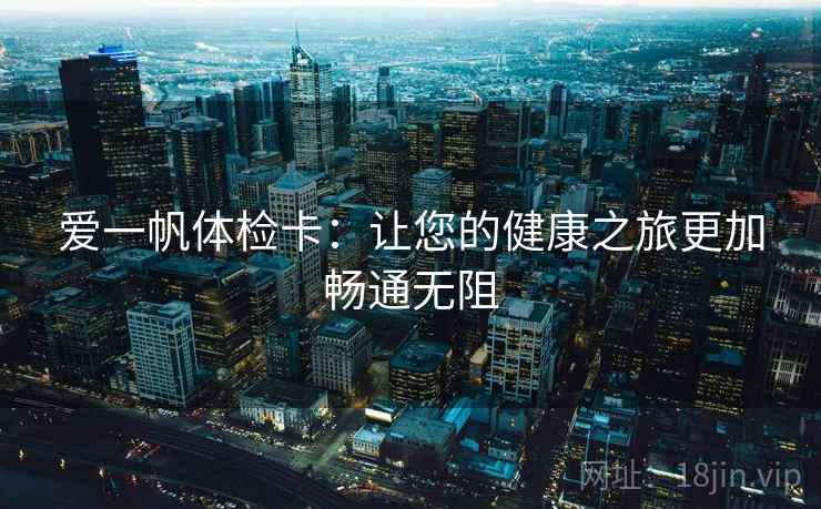 爱一帆体检卡：让您的健康之旅更加畅通无阻