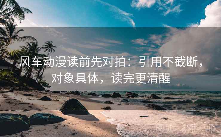 风车动漫读前先对拍：引用不截断，对象具体，读完更清醒