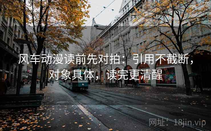 风车动漫读前先对拍:引用不截断,对象具体,读完更清醒 风车动漫读前先对拍:引用不截断,对象具体,读完更清醒