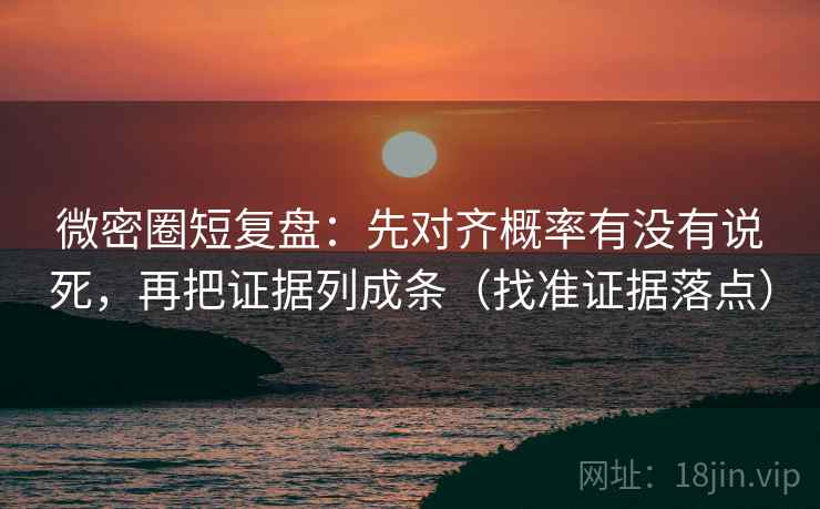 微密圈短复盘：先对齐概率有没有说死，再把证据列成条（找准证据落点）