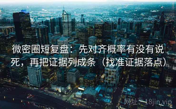 微密圈短复盘：先对齐概率有没有说死，再把证据列成条（找准证据落点）