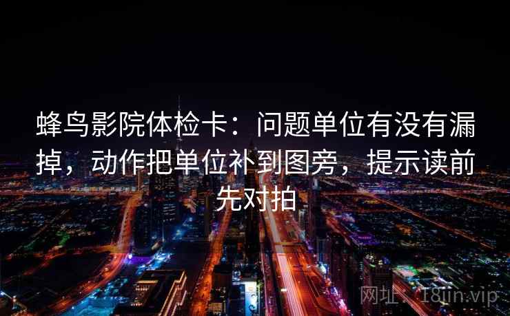 蜂鸟影院体检卡：问题单位有没有漏掉，动作把单位补到图旁，提示读前先对拍