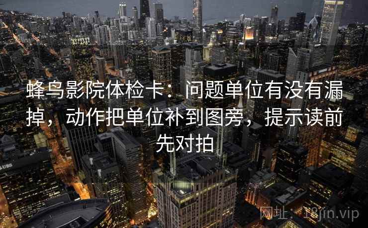 蜂鸟影院体检卡：问题单位有没有漏掉，动作把单位补到图旁，提示读前先对拍