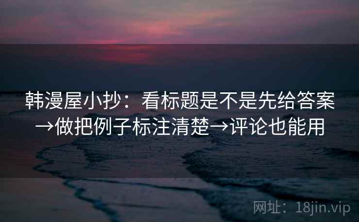 韩漫屋小抄：看标题是不是先给答案→做把例子标注清楚→评论也能用