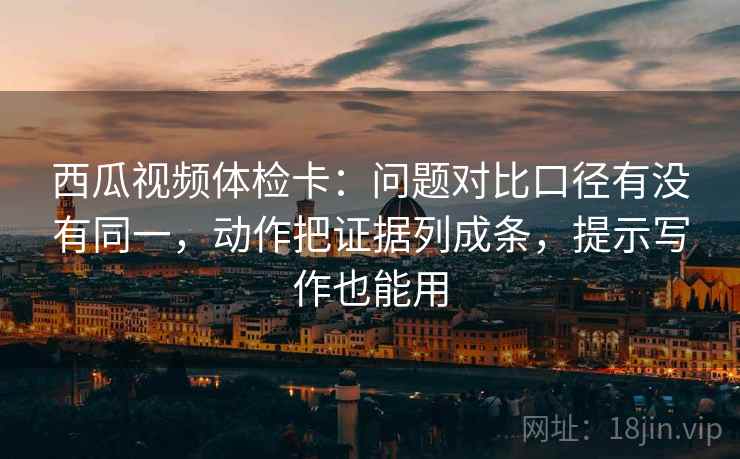 西瓜视频体检卡:问题对比口径有没有同一,动作把证据列成条,提示写作也能用 西瓜视频体检卡:问题对比口径有没有同一,动作把证据列成条,提示写作也能用