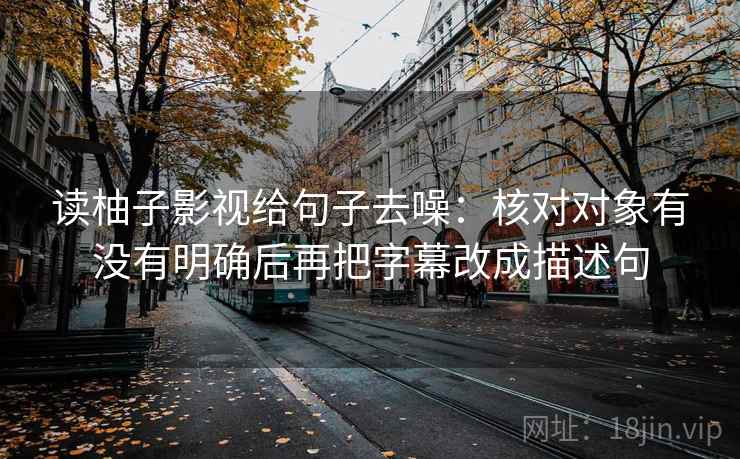读柚子影视给句子去噪：核对对象有没有明确后再把字幕改成描述句