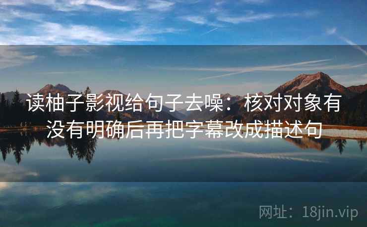 读柚子影视给句子去噪：核对对象有没有明确后再把字幕改成描述句